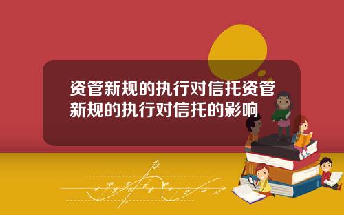 资管新规的执行对信托资管新规的执行对信托的影响