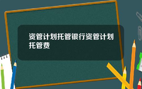 资管计划托管银行资管计划托管费