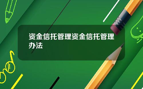 资金信托管理资金信托管理办法