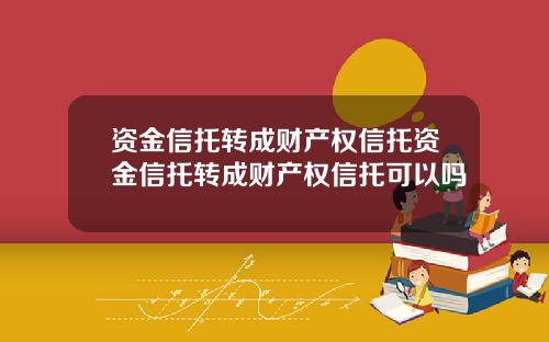 资金信托转成财产权信托资金信托转成财产权信托可以吗