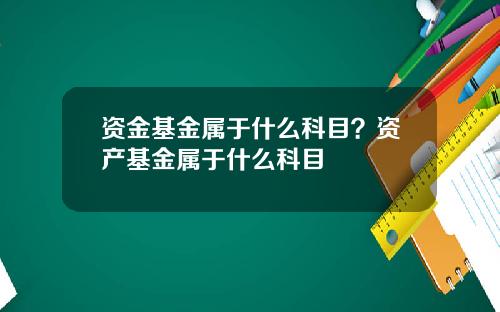 资金基金属于什么科目？资产基金属于什么科目