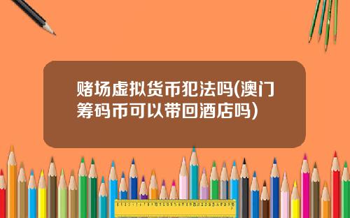 赌场虚拟货币犯法吗(澳门筹码币可以带回酒店吗)