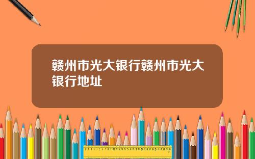 赣州市光大银行赣州市光大银行地址