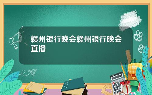 赣州银行晚会赣州银行晚会直播