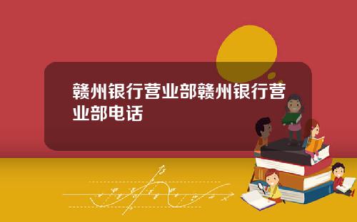 赣州银行营业部赣州银行营业部电话