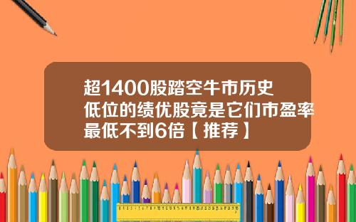 超1400股踏空牛市历史低位的绩优股竟是它们市盈率最低不到6倍【推荐】