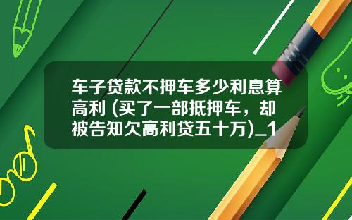 车子贷款不押车多少利息算高利 (买了一部抵押车，却被告知欠高利贷五十万)_1