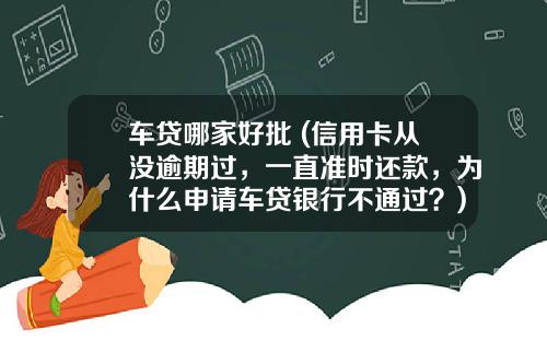 车贷哪家好批 (信用卡从没逾期过，一直准时还款，为什么申请车贷银行不通过？)_1