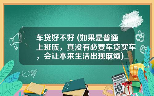 车贷好不好 (如果是普通上班族，真没有必要车贷买车，会让本来生活出现麻烦)_1