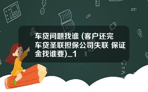 车贷问题找谁 (客户还完车贷圣联担保公司失联 保证金找谁要)_1