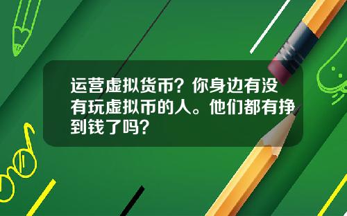 运营虚拟货币？你身边有没有玩虚拟币的人。他们都有挣到钱了吗？
