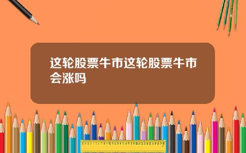 这轮股票牛市这轮股票牛市会涨吗