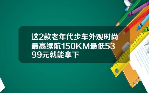 这2款老年代步车外观时尚最高续航150KM最低5399元就能拿下