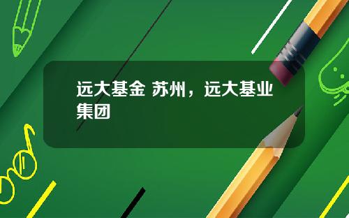 远大基金 苏州，远大基业集团