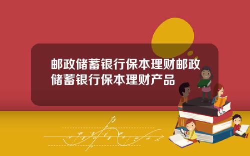 邮政储蓄银行保本理财邮政储蓄银行保本理财产品