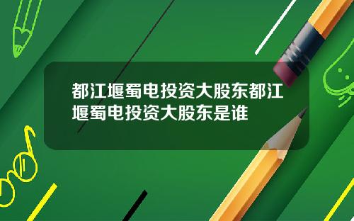 都江堰蜀电投资大股东都江堰蜀电投资大股东是谁
