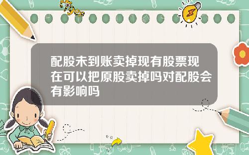 配股未到账卖掉现有股票现在可以把原股卖掉吗对配股会有影响吗