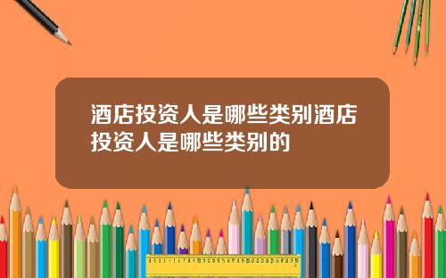 酒店投资人是哪些类别酒店投资人是哪些类别的