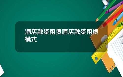 酒店融资租赁酒店融资租赁模式