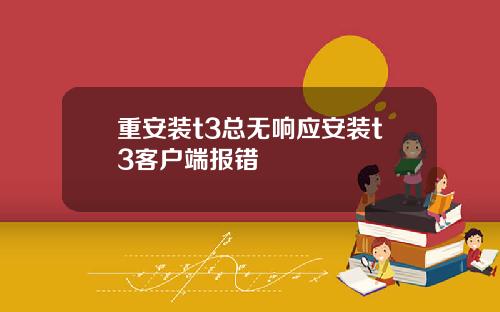 重安装t3总无响应安装t3客户端报错