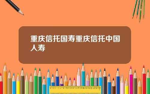 重庆信托国寿重庆信托中国人寿