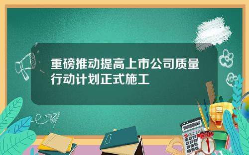 重磅推动提高上市公司质量行动计划正式施工