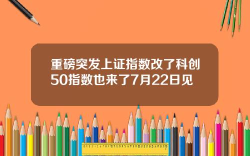 重磅突发上证指数改了科创50指数也来了7月22日见