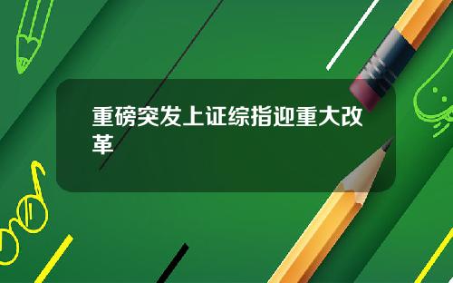重磅突发上证综指迎重大改革
