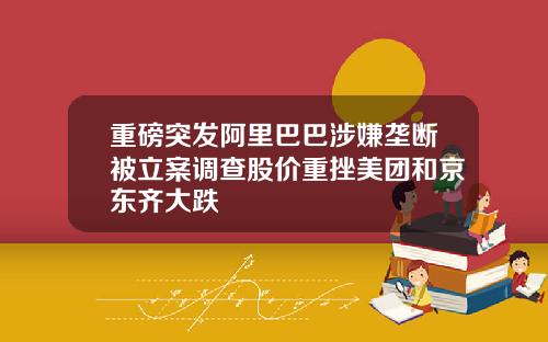 重磅突发阿里巴巴涉嫌垄断被立案调查股价重挫美团和京东齐大跌