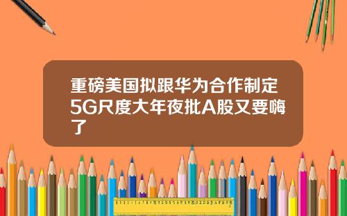 重磅美国拟跟华为合作制定5G尺度大年夜批A股又要嗨了
