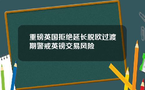 重磅英国拒绝延长脱欧过渡期警戒英镑交易风险