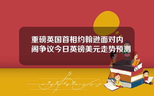 重磅英国首相约翰逊面对内阁争议今日英镑美元走势预测