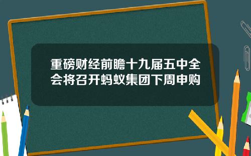 重磅财经前瞻十九届五中全会将召开蚂蚁集团下周申购