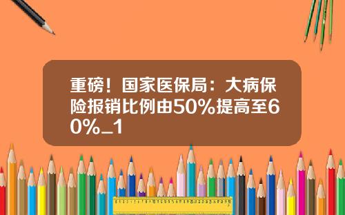 重磅！国家医保局：大病保险报销比例由50%提高至60%_1