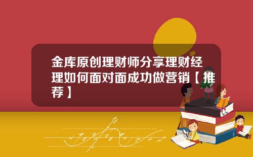 金库原创理财师分享理财经理如何面对面成功做营销【推荐】