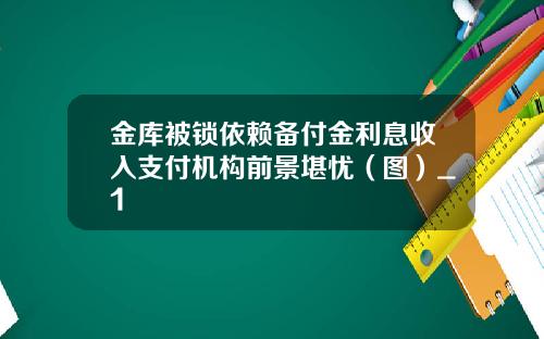 金库被锁依赖备付金利息收入支付机构前景堪忧（图）_1