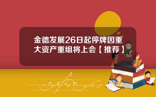 金德发展26日起停牌因重大资产重组将上会【推荐】