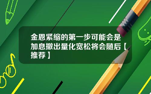 金恩紧缩的第一步可能会是加息撤出量化宽松将会随后【推荐】