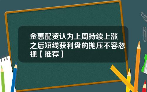 金惠配资认为上周持续上涨之后短线获利盘的抛压不容忽视【推荐】