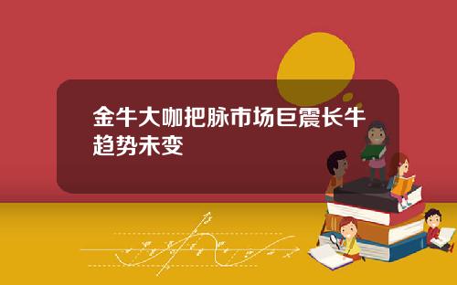金牛大咖把脉市场巨震长牛趋势未变