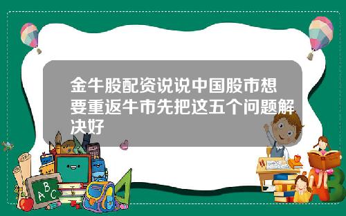 金牛股配资说说中国股市想要重返牛市先把这五个问题解决好