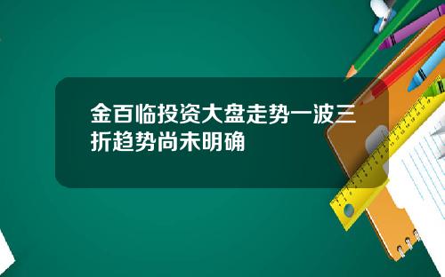 金百临投资大盘走势一波三折趋势尚未明确