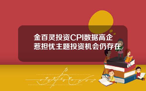 金百灵投资CPI数据高企惹担忧主题投资机会仍存在