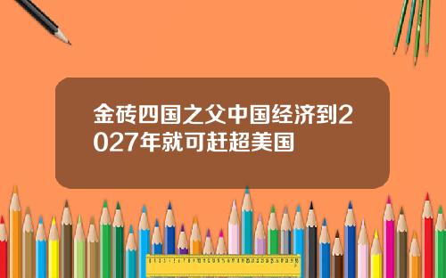 金砖四国之父中国经济到2027年就可赶超美国