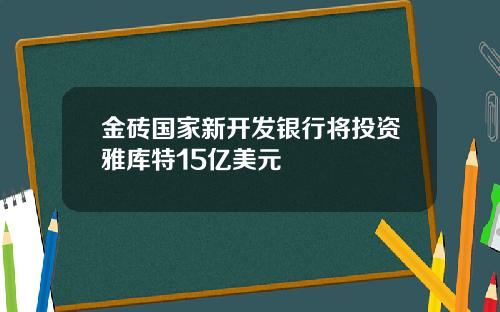 金砖国家新开发银行将投资雅库特15亿美元