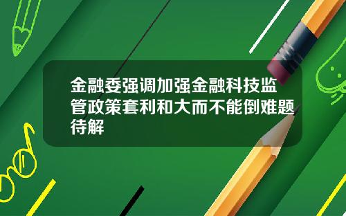 金融委强调加强金融科技监管政策套利和大而不能倒难题待解