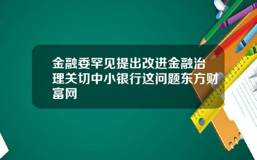 金融委罕见提出改进金融治理关切中小银行这问题东方财富网