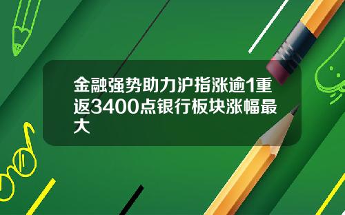 金融强势助力沪指涨逾1重返3400点银行板块涨幅最大