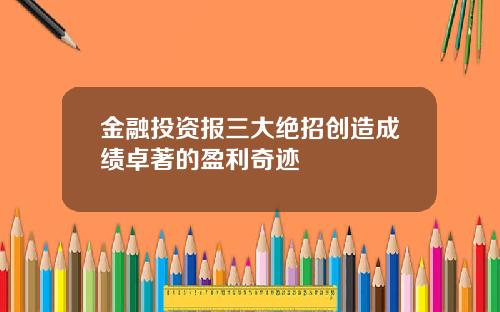 金融投资报三大绝招创造成绩卓著的盈利奇迹