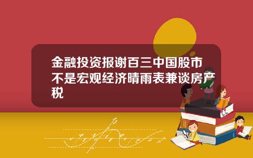金融投资报谢百三中国股市不是宏观经济晴雨表兼谈房产税